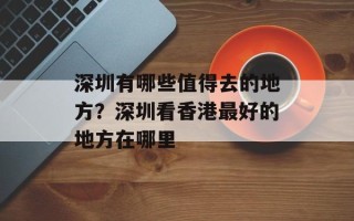 深圳有哪些值得去的地方？深圳看香港最好的地方在哪里