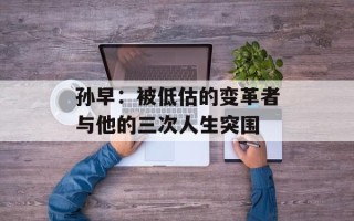 孙早：被低估的变革者与他的三次人生突围