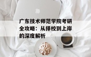 广东技术师范学院考研全攻略：从择校到上岸的深度解析