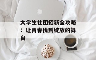 大学生社团招新全攻略：让青春找到绽放的舞台