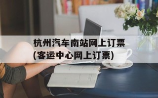 杭州汽车南站网上订票(客运中心网上订票)