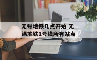 无锡地铁几点开始 无锡地铁1号线所有站点