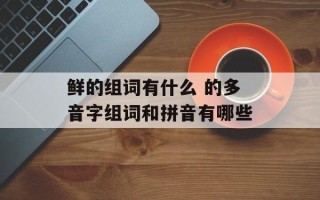 鲜的组词有什么 的多音字组词和拼音有哪些