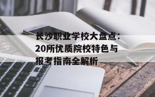 长沙职业学校大盘点：20所优质院校特色与报考指南全解析