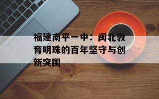 福建南平一中：闽北教育明珠的百年坚守与创新突围