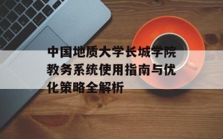 中国地质大学长城学院教务系统使用指南与优化策略全解析