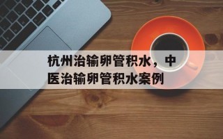 杭州治输卵管积水，中医治输卵管积水案例