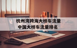 杭州湾跨海大桥车流量 中国大桥车流量排名