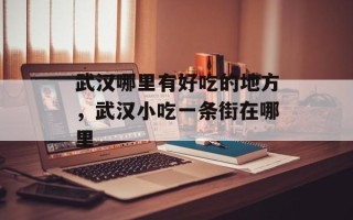 武汉哪里有好吃的地方，武汉小吃一条街在哪里