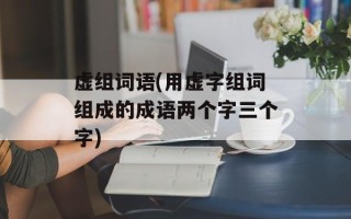 虚组词语(用虚字组词组成的成语两个字三个字)