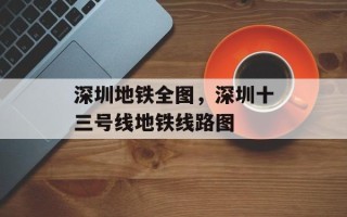深圳地铁全图，深圳十三号线地铁线路图
