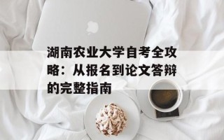 湖南农业大学自考全攻略：从报名到论文答辩的完整指南