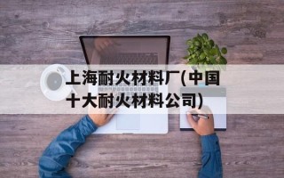 上海耐火材料厂(中国十大耐火材料公司)