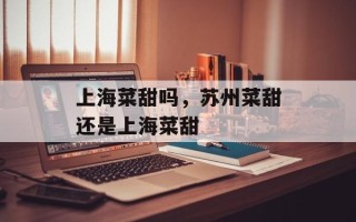 上海菜甜吗，苏州菜甜还是上海菜甜