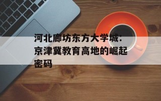 河北廊坊东方大学城：京津冀教育高地的崛起密码