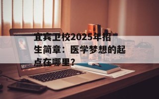 宜宾卫校2025年招生简章：医学梦想的起点在哪里？