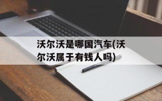 沃尔沃是哪国汽车(沃尔沃属于有钱人吗)