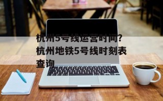 杭州5号线运营时间？杭州地铁5号线时刻表查询
