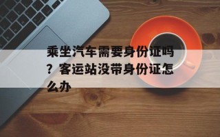 乘坐汽车需要身份证吗？客运站没带身份证怎么办