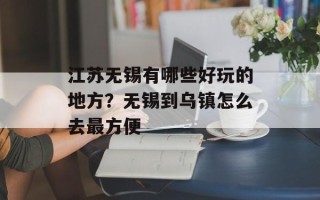 江苏无锡有哪些好玩的地方？无锡到乌镇怎么去最方便