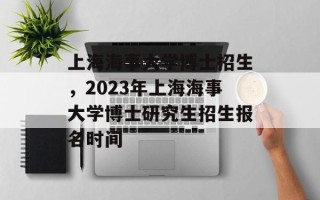 上海海事大学博士招生，2023年上海海事大学博士研究生招生报名时间