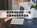 宝鸡考试招生网：一站式服务助你升学无忧