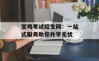 宝鸡考试招生网：一站式服务助你升学无忧