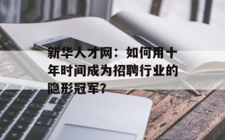 新华人才网：如何用十年时间成为招聘行业的隐形冠军？