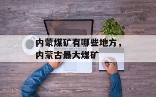 内蒙煤矿有哪些地方，内蒙古最大煤矿