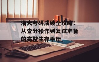 浙大考研成绩全攻略：从查分操作到复试准备的完整生存手册
