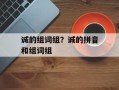 诚的组词组？诚的拼音和组词组