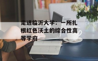 走进临沂大学：一所扎根红色沃土的综合性高等学府