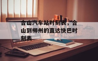 合山汽车站时刻表，合山到柳州的直达快巴时刻表