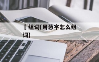 茐组词(用葱字怎么组词)
