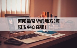 海阳最繁华的地方(海阳市中心在哪)