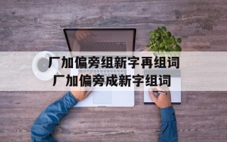 厂加偏旁组新字再组词 厂加偏旁成新字组词