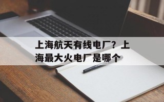上海航天有线电厂？上海最大火电厂是哪个