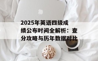 2025年英语四级成绩公布时间全解析：查分攻略与历年数据对比