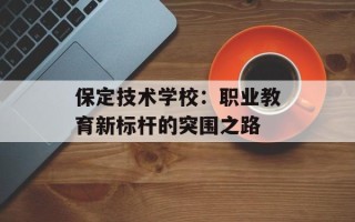 保定技术学校：职业教育新标杆的突围之路