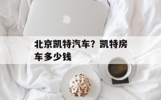 北京凯特汽车？凯特房车多少钱