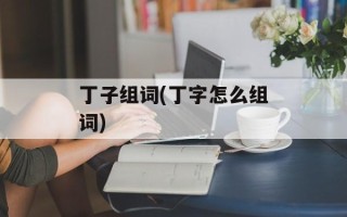 丁子组词(丁字怎么组词)