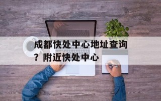 成都快处中心地址查询？附近快处中心