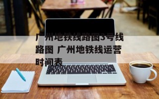 广州地铁线路图3号线路图 广州地铁线运营时间表