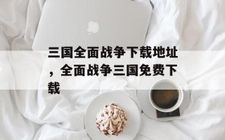 三国全面战争下载地址，全面战争三国免费下载