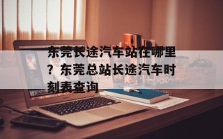 东莞长途汽车站在哪里？东莞总站长途汽车时刻表查询