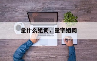 量什么组词，量字组词