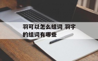 羽可以怎么组词 羽字的组词有哪些