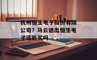 杭州恒生电子股份有限公司？马云退出恒生电子还能买吗