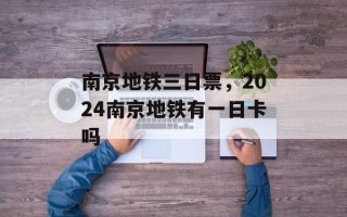 南京地铁三日票，2024南京地铁有一日卡吗