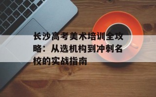 长沙高考美术培训全攻略：从选机构到冲刺名校的实战指南